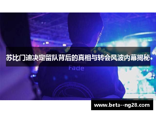 苏比门迪决定留队背后的真相与转会风波内幕揭秘 苏比门迪决定留队背后的真相与转会风波内幕揭秘