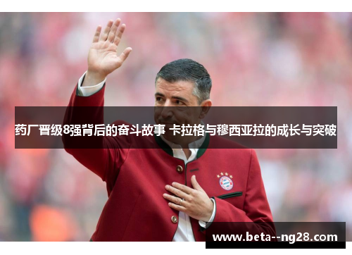 药厂晋级8强背后的奋斗故事 卡拉格与穆西亚拉的成长与突破 药厂晋级8强背后的奋斗故事 卡拉格与穆西亚拉的成长与突破