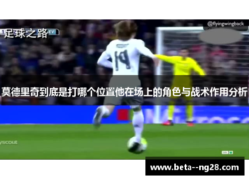 莫德里奇到底是打哪个位置他在场上的角色与战术作用分析