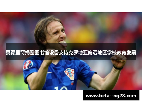 莫德里奇捐赠图书馆设备支持克罗地亚偏远地区学校教育发展 莫德里奇捐赠图书馆设备支持克罗地亚偏远地区学校教育发展