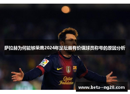 萨拉赫为何能够荣膺2024年足坛最有价值球员称号的原因分析 萨拉赫为何能够荣膺2024年足坛最有价值球员称号的原因分析