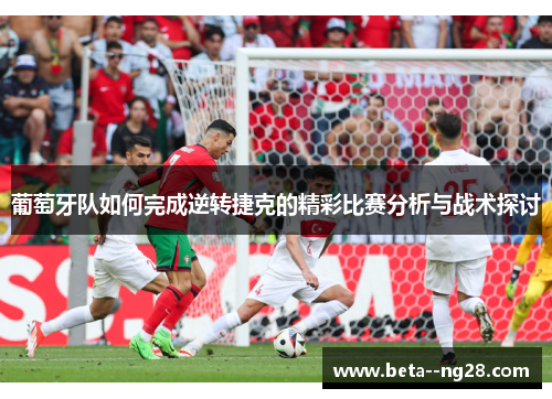 葡萄牙队如何完成逆转捷克的精彩比赛分析与战术探讨 葡萄牙队如何完成逆转捷克的精彩比赛分析与战术探讨