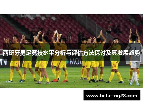 西班牙男足竞技水平分析与评估方法探讨及其发展趋势