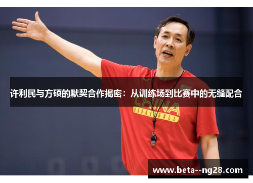 许利民与方硕的默契合作揭密：从训练场到比赛中的无缝配合