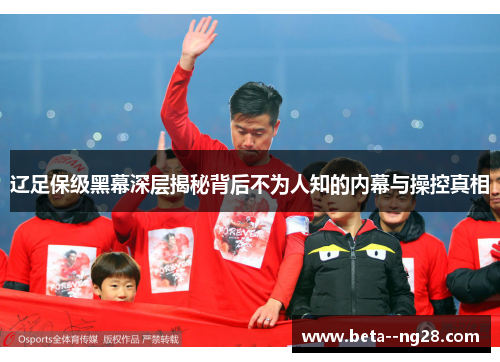 辽足保级黑幕深层揭秘背后不为人知的内幕与操控真相