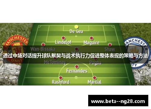 通过中场对话提升球队默契与战术执行力促进整体表现的策略与方法