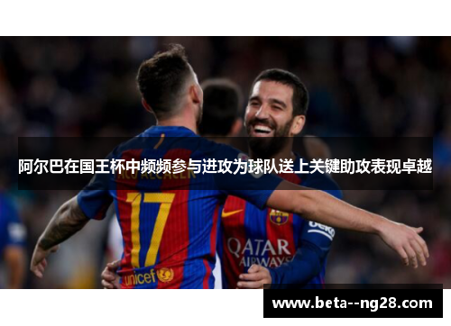 阿尔巴在国王杯中频频参与进攻为球队送上关键助攻表现卓越 阿尔巴在国王杯中频频参与进攻为球队送上关键助攻表现卓越