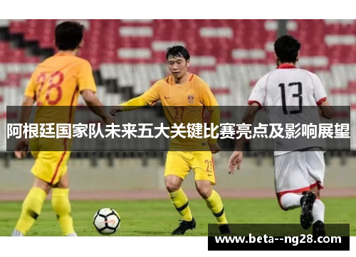 阿根廷国家队未来五大关键比赛亮点及影响展望 阿根廷国家队未来五大关键比赛亮点及影响展望