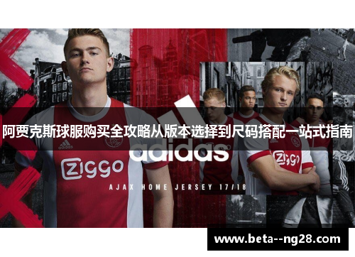 阿贾克斯球服购买全攻略从版本选择到尺码搭配一站式指南 阿贾克斯球服购买全攻略从版本选择到尺码搭配一站式指南