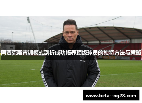 阿贾克斯青训模式剖析成功培养顶级球员的独特方法与策略