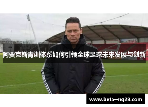 阿贾克斯青训体系如何引领全球足球未来发展与创新