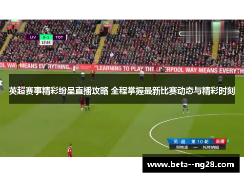 英超赛事精彩纷呈直播攻略 全程掌握最新比赛动态与精彩时刻