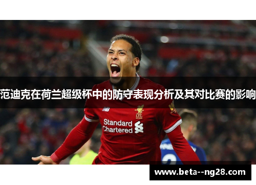 范迪克在荷兰超级杯中的防守表现分析及其对比赛的影响