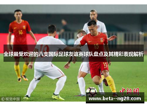 全球最受欢迎的八支国际足球友谊赛球队盘点及其精彩表现解析 全球最受欢迎的八支国际足球友谊赛球队盘点及其精彩表现解析