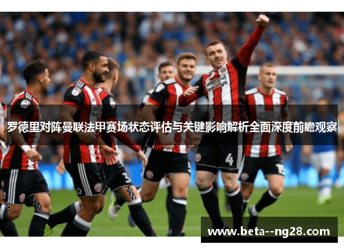 罗德里对阵曼联法甲赛场状态评估与关键影响解析全面深度前瞻观察 罗德里对阵曼联法甲赛场状态评估与关键影响解析全面深度前瞻观察
