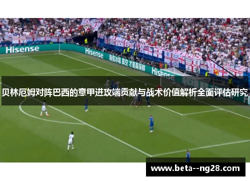 贝林厄姆对阵巴西的意甲进攻端贡献与战术价值解析全面评估研究