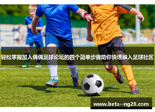 轻松掌握加入偶偶足球论坛的四个简单步骤助你快速融入足球社区 轻松掌握加入偶偶足球论坛的四个简单步骤助你快速融入足球社区