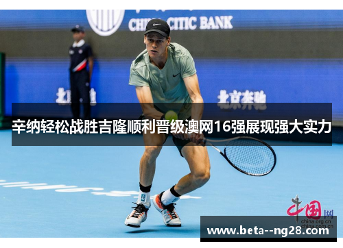 辛纳轻松战胜吉隆顺利晋级澳网16强展现强大实力 辛纳轻松战胜吉隆顺利晋级澳网16强展现强大实力