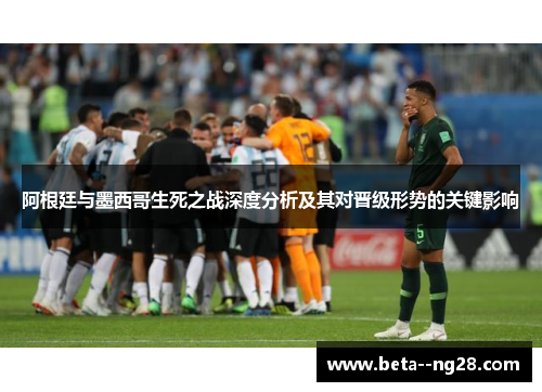 阿根廷与墨西哥生死之战深度分析及其对晋级形势的关键影响