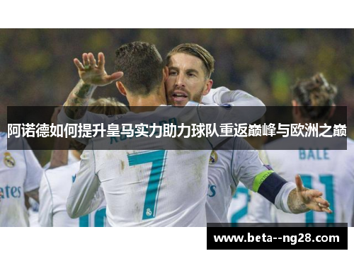 阿诺德如何提升皇马实力助力球队重返巅峰与欧洲之巅 阿诺德如何提升皇马实力助力球队重返巅峰与欧洲之巅