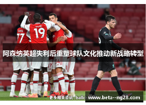 阿森纳英超失利后重塑球队文化推动新战略转型 阿森纳英超失利后重塑球队文化推动新战略转型