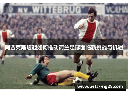 阿贾克斯崛起如何推动荷兰足球面临新挑战与机遇