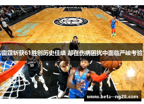 雷霆斩获61胜创历史佳绩 却在伤病困扰中面临严峻考验 雷霆斩获61胜创历史佳绩 却在伤病困扰中面临严峻考验
