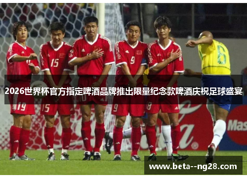 2026世界杯官方指定啤酒品牌推出限量纪念款啤酒庆祝足球盛宴