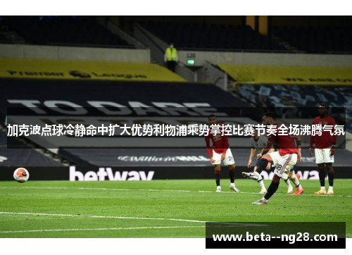 加克波点球冷静命中扩大优势利物浦乘势掌控比赛节奏全场沸腾气氛