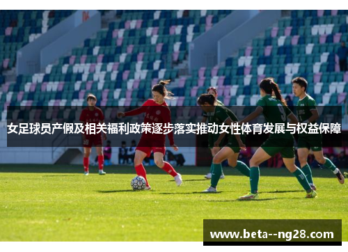 女足球员产假及相关福利政策逐步落实推动女性体育发展与权益保障