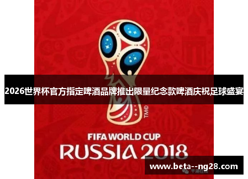 2026世界杯官方指定啤酒品牌推出限量纪念款啤酒庆祝足球盛宴