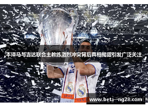 本泽马与吉达联合主教练激烈冲突背后真相揭露引发广泛关注 本泽马与吉达联合主教练激烈冲突背后真相揭露引发广泛关注