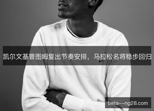凯尔文基普图姆复出节奏安排，马拉松名将稳步回归