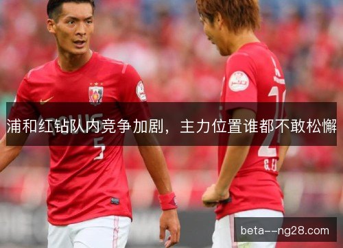 浦和红钻队内竞争加剧，主力位置谁都不敢松懈